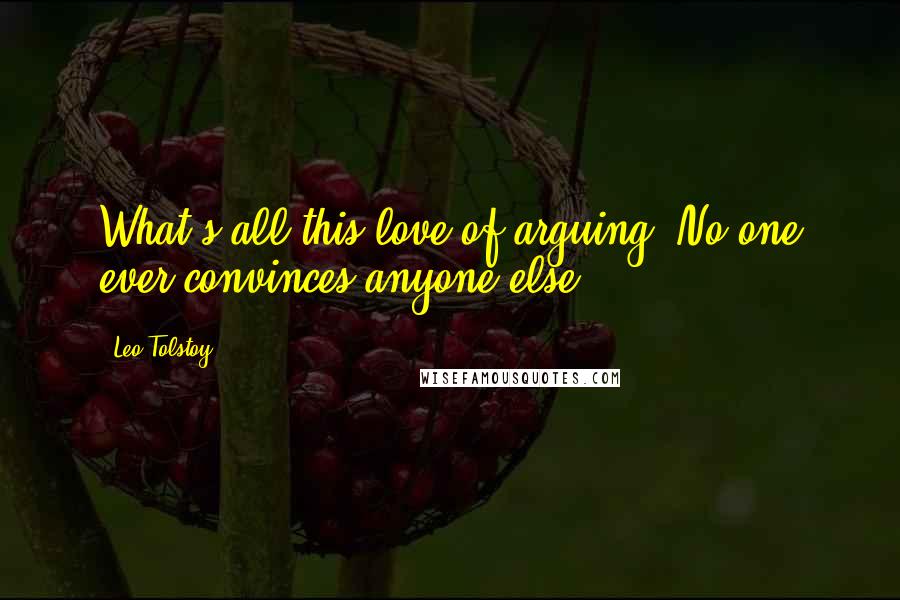 Leo Tolstoy Quotes: What's all this love of arguing? No one ever convinces anyone else.