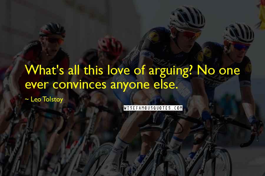Leo Tolstoy Quotes: What's all this love of arguing? No one ever convinces anyone else.