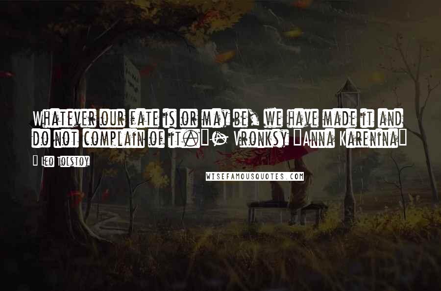 Leo Tolstoy Quotes: Whatever our fate is or may be, we have made it and do not complain of it."- Vronksy {Anna Karenina}