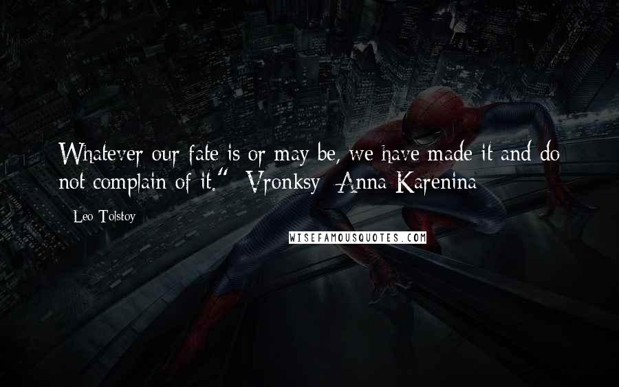 Leo Tolstoy Quotes: Whatever our fate is or may be, we have made it and do not complain of it."- Vronksy {Anna Karenina}