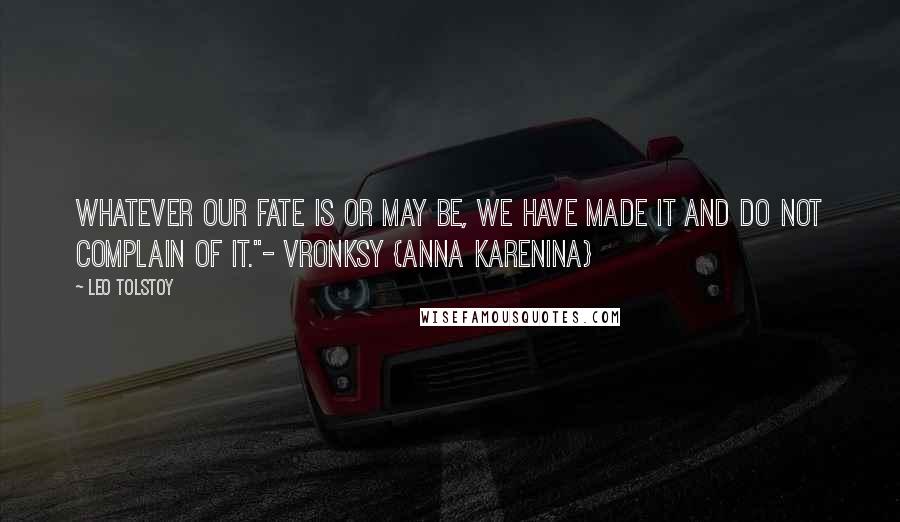 Leo Tolstoy Quotes: Whatever our fate is or may be, we have made it and do not complain of it."- Vronksy {Anna Karenina}