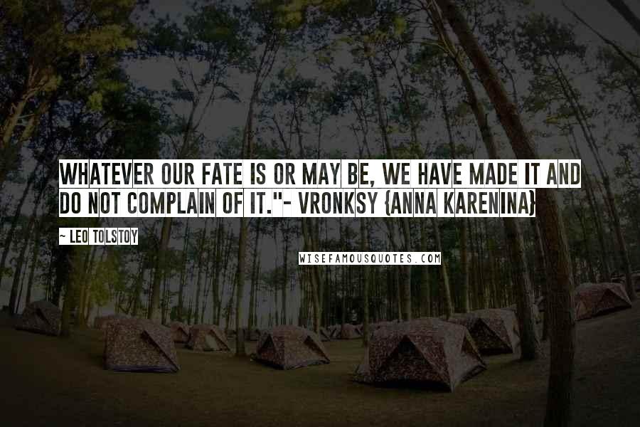 Leo Tolstoy Quotes: Whatever our fate is or may be, we have made it and do not complain of it."- Vronksy {Anna Karenina}