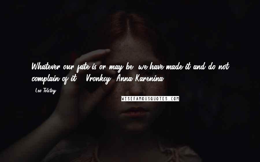 Leo Tolstoy Quotes: Whatever our fate is or may be, we have made it and do not complain of it."- Vronksy {Anna Karenina}