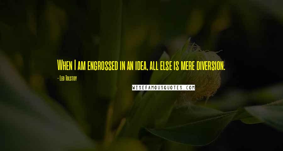 Leo Tolstoy Quotes: When I am engrossed in an idea, all else is mere diversion.