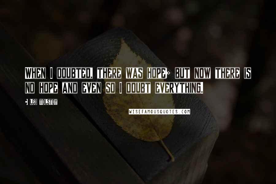 Leo Tolstoy Quotes: When I doubted, there was hope; but now there is no hope and even so I doubt everything.