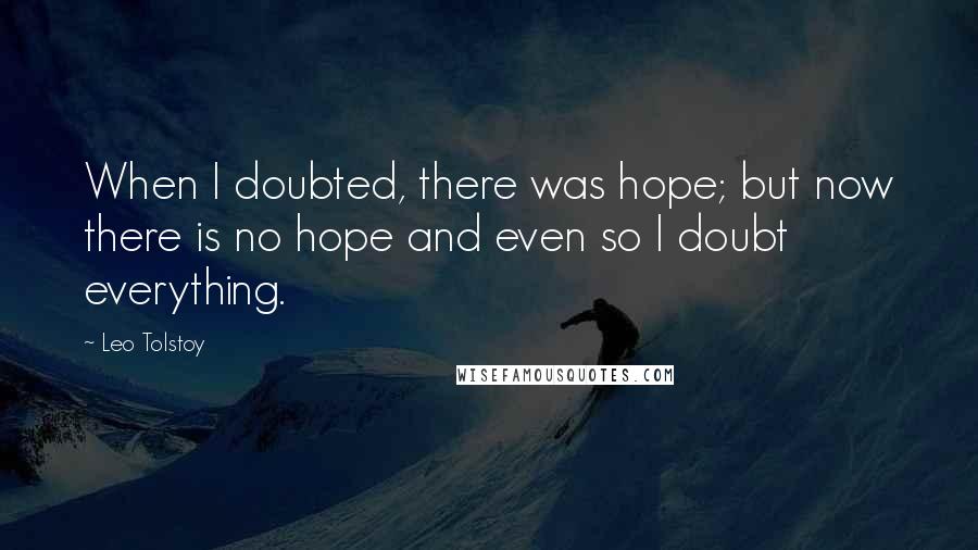 Leo Tolstoy Quotes: When I doubted, there was hope; but now there is no hope and even so I doubt everything.