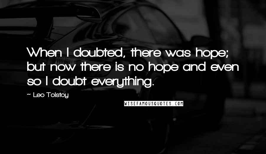 Leo Tolstoy Quotes: When I doubted, there was hope; but now there is no hope and even so I doubt everything.
