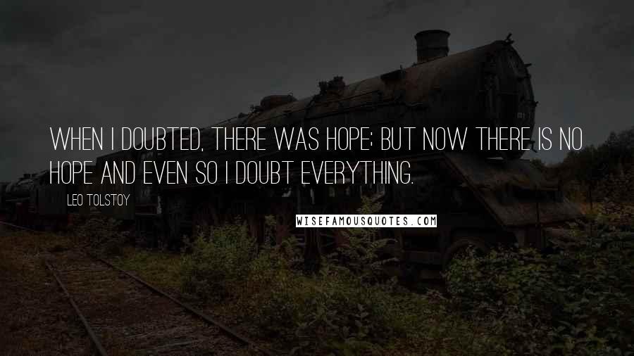 Leo Tolstoy Quotes: When I doubted, there was hope; but now there is no hope and even so I doubt everything.