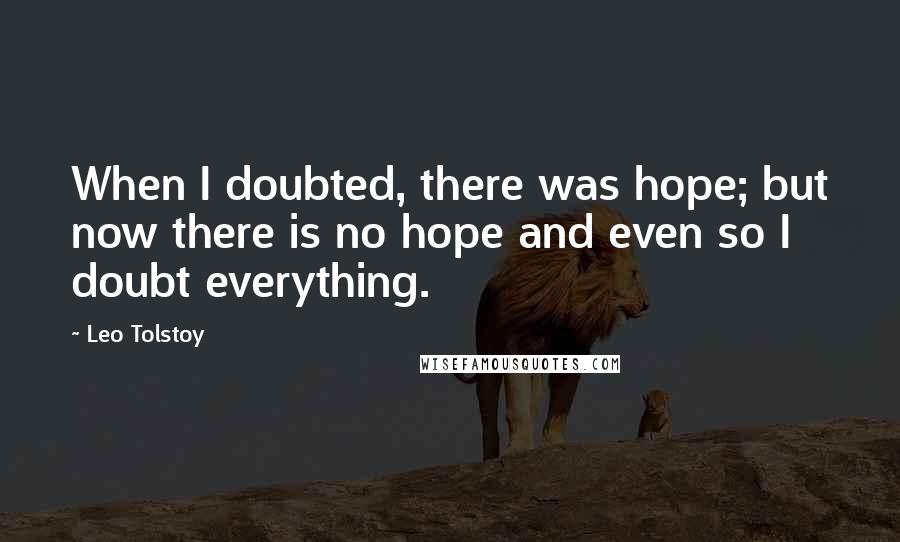 Leo Tolstoy Quotes: When I doubted, there was hope; but now there is no hope and even so I doubt everything.