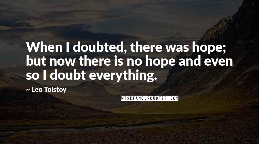 Leo Tolstoy Quotes: When I doubted, there was hope; but now there is no hope and even so I doubt everything.