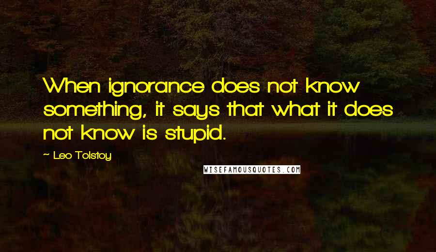 Leo Tolstoy Quotes: When ignorance does not know something, it says that what it does not know is stupid.