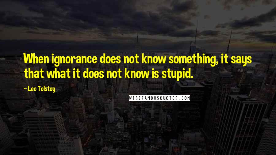 Leo Tolstoy Quotes: When ignorance does not know something, it says that what it does not know is stupid.