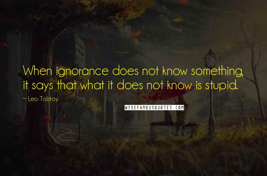 Leo Tolstoy Quotes: When ignorance does not know something, it says that what it does not know is stupid.