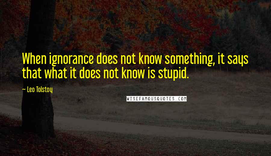 Leo Tolstoy Quotes: When ignorance does not know something, it says that what it does not know is stupid.