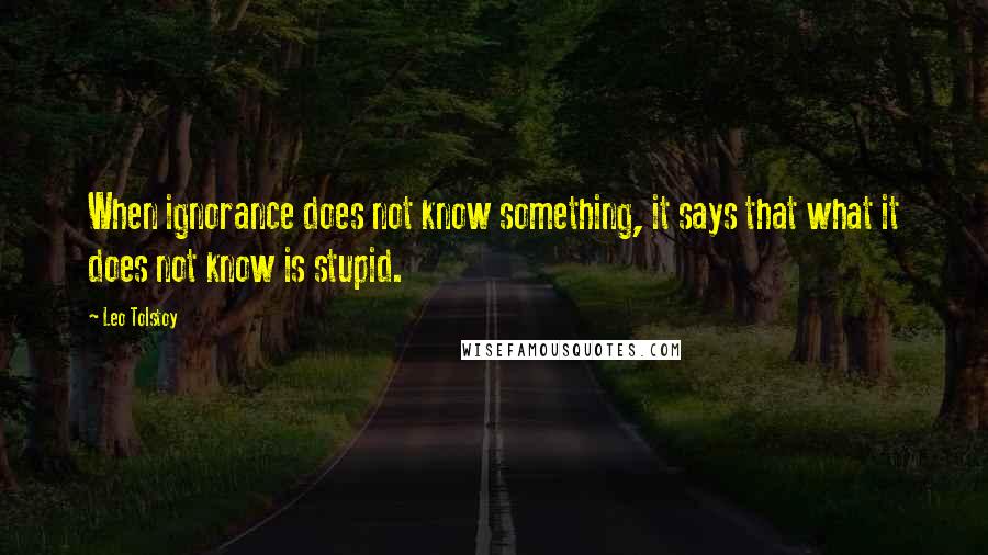 Leo Tolstoy Quotes: When ignorance does not know something, it says that what it does not know is stupid.