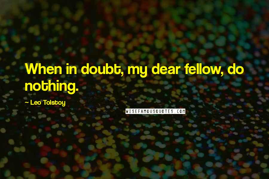 Leo Tolstoy Quotes: When in doubt, my dear fellow, do nothing.