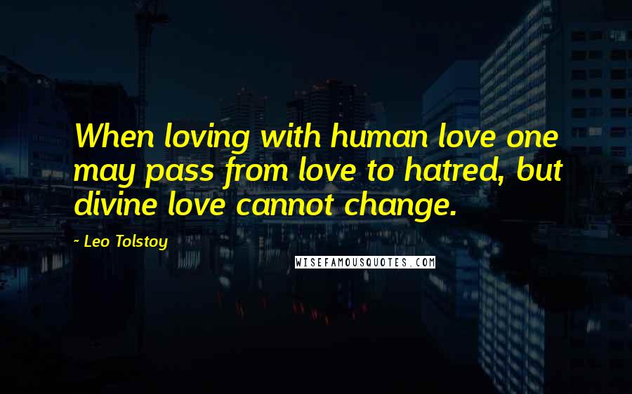 Leo Tolstoy Quotes: When loving with human love one may pass from love to hatred, but divine love cannot change.