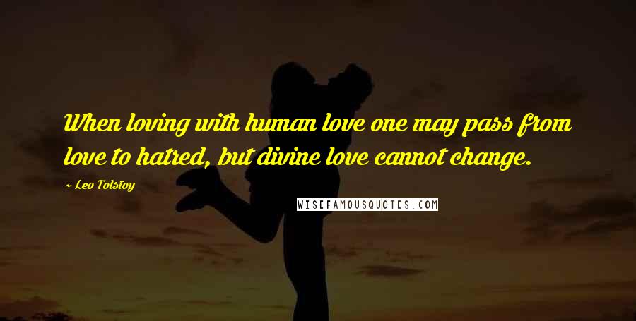 Leo Tolstoy Quotes: When loving with human love one may pass from love to hatred, but divine love cannot change.