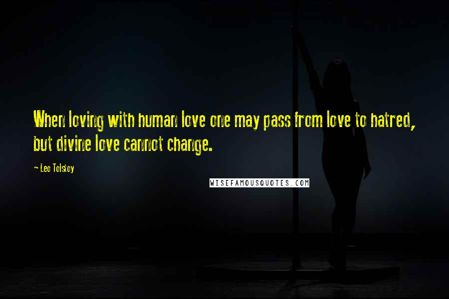 Leo Tolstoy Quotes: When loving with human love one may pass from love to hatred, but divine love cannot change.