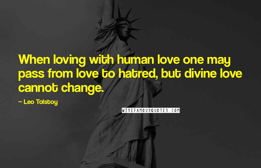 Leo Tolstoy Quotes: When loving with human love one may pass from love to hatred, but divine love cannot change.