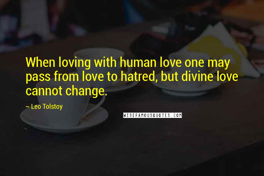 Leo Tolstoy Quotes: When loving with human love one may pass from love to hatred, but divine love cannot change.