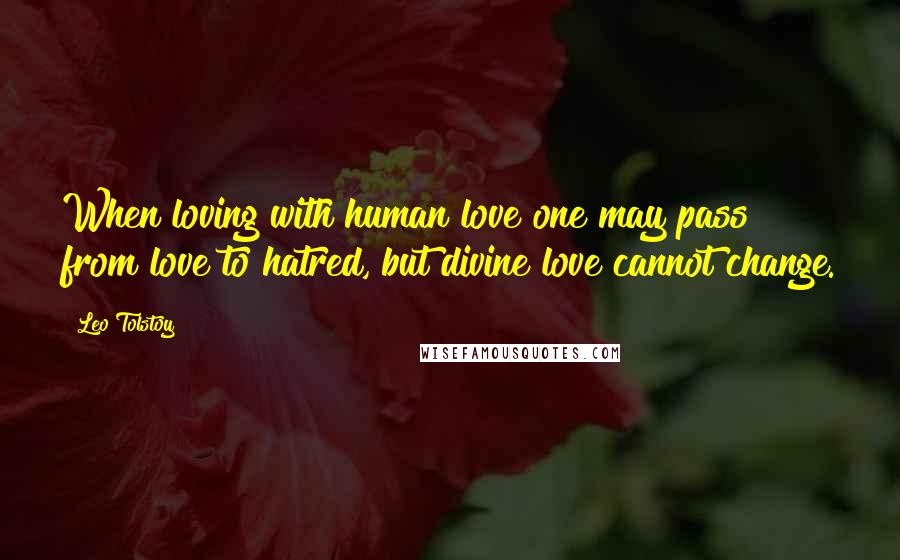 Leo Tolstoy Quotes: When loving with human love one may pass from love to hatred, but divine love cannot change.