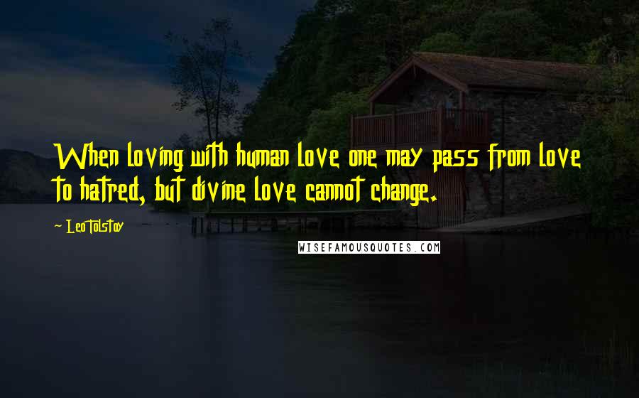 Leo Tolstoy Quotes: When loving with human love one may pass from love to hatred, but divine love cannot change.