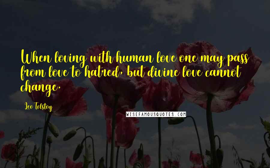 Leo Tolstoy Quotes: When loving with human love one may pass from love to hatred, but divine love cannot change.