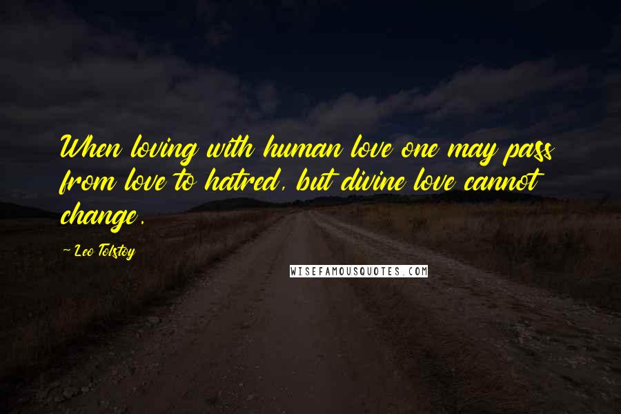 Leo Tolstoy Quotes: When loving with human love one may pass from love to hatred, but divine love cannot change.