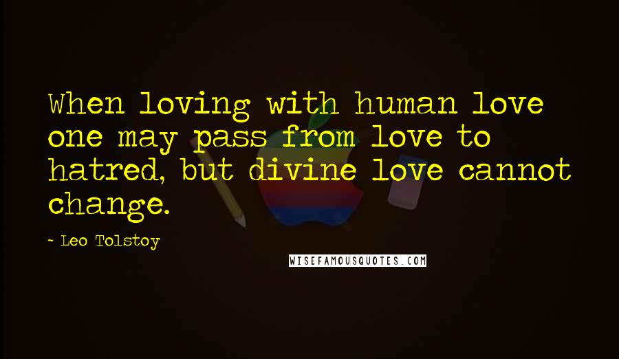 Leo Tolstoy Quotes: When loving with human love one may pass from love to hatred, but divine love cannot change.