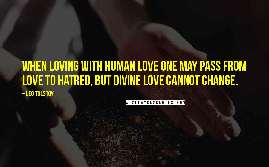 Leo Tolstoy Quotes: When loving with human love one may pass from love to hatred, but divine love cannot change.