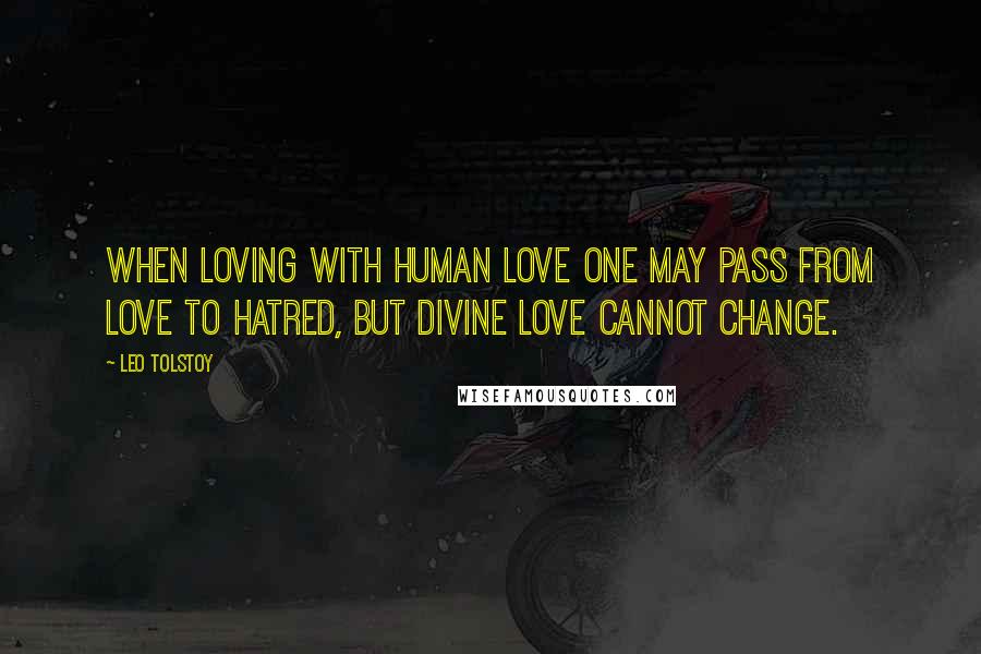 Leo Tolstoy Quotes: When loving with human love one may pass from love to hatred, but divine love cannot change.