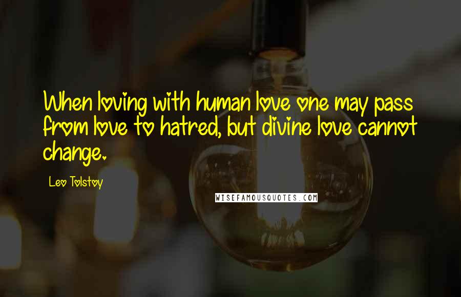 Leo Tolstoy Quotes: When loving with human love one may pass from love to hatred, but divine love cannot change.