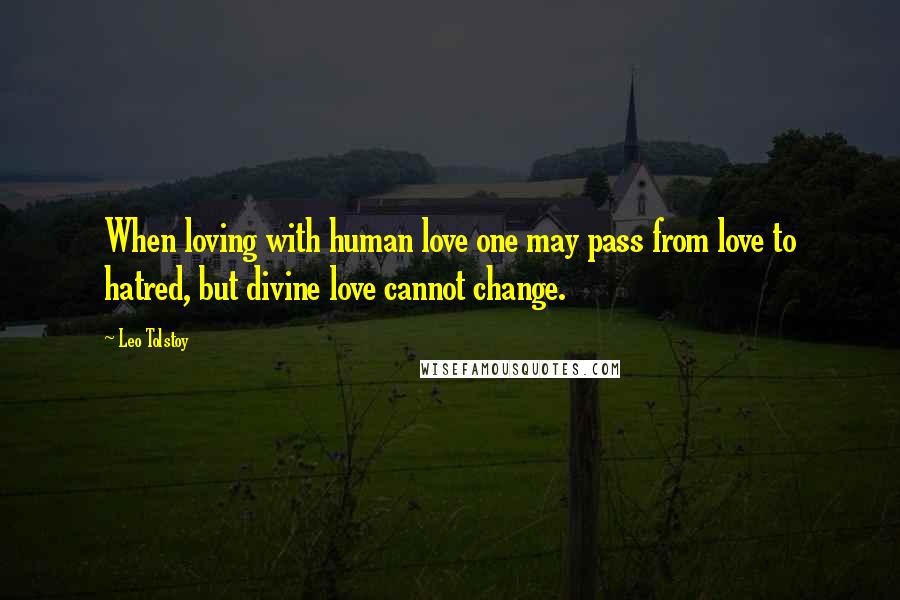 Leo Tolstoy Quotes: When loving with human love one may pass from love to hatred, but divine love cannot change.