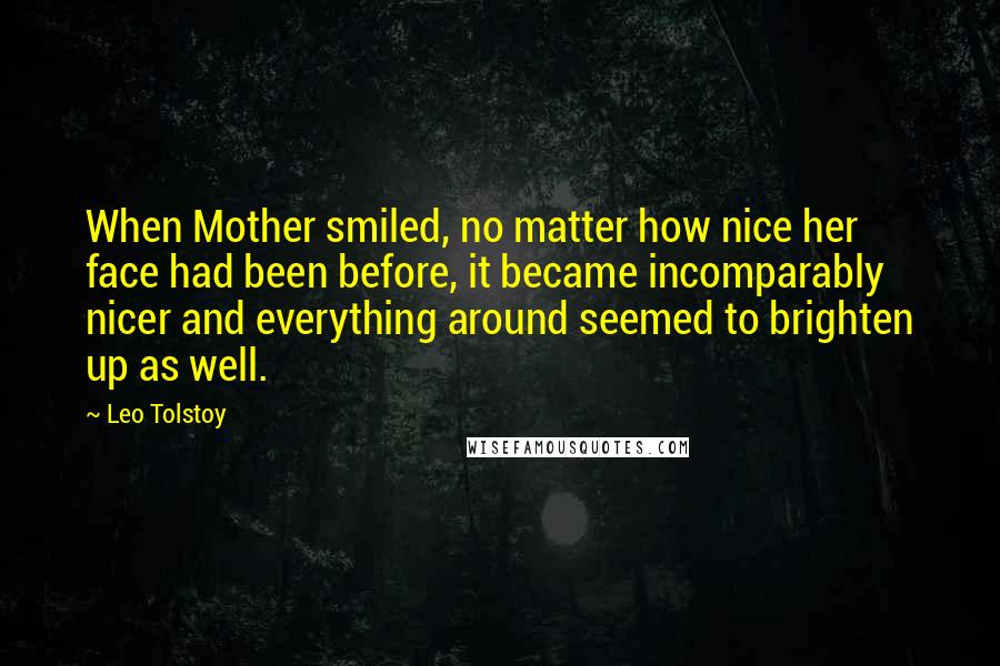 Leo Tolstoy Quotes: When Mother smiled, no matter how nice her face had been before, it became incomparably nicer and everything around seemed to brighten up as well.