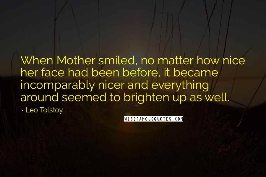 Leo Tolstoy Quotes: When Mother smiled, no matter how nice her face had been before, it became incomparably nicer and everything around seemed to brighten up as well.