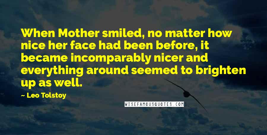 Leo Tolstoy Quotes: When Mother smiled, no matter how nice her face had been before, it became incomparably nicer and everything around seemed to brighten up as well.