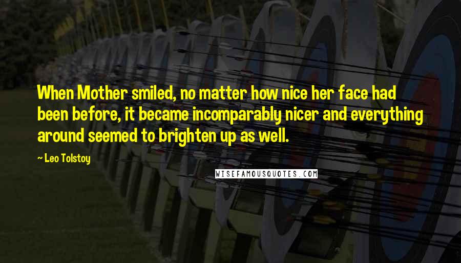 Leo Tolstoy Quotes: When Mother smiled, no matter how nice her face had been before, it became incomparably nicer and everything around seemed to brighten up as well.