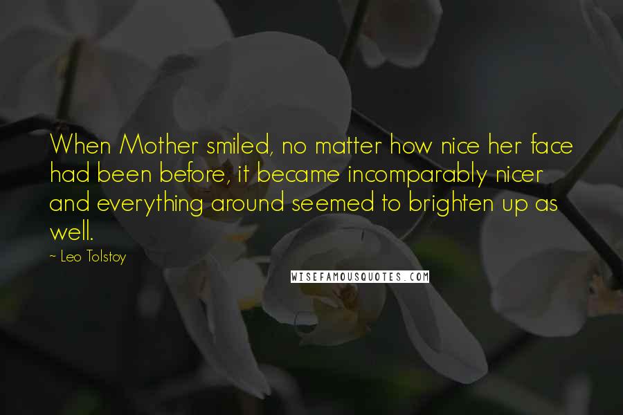 Leo Tolstoy Quotes: When Mother smiled, no matter how nice her face had been before, it became incomparably nicer and everything around seemed to brighten up as well.