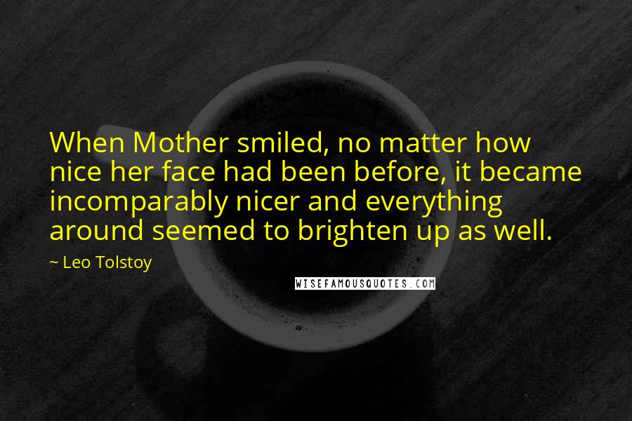 Leo Tolstoy Quotes: When Mother smiled, no matter how nice her face had been before, it became incomparably nicer and everything around seemed to brighten up as well.