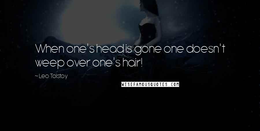 Leo Tolstoy Quotes: When one's head is gone one doesn't weep over one's hair!