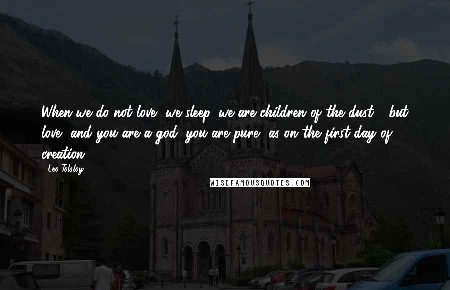 Leo Tolstoy Quotes: When we do not love, we sleep, we are children of the dust - but love, and you are a god, you are pure, as on the first day of creation.