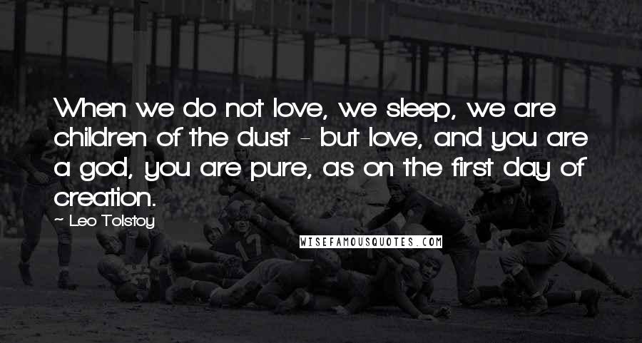 Leo Tolstoy Quotes: When we do not love, we sleep, we are children of the dust - but love, and you are a god, you are pure, as on the first day of creation.