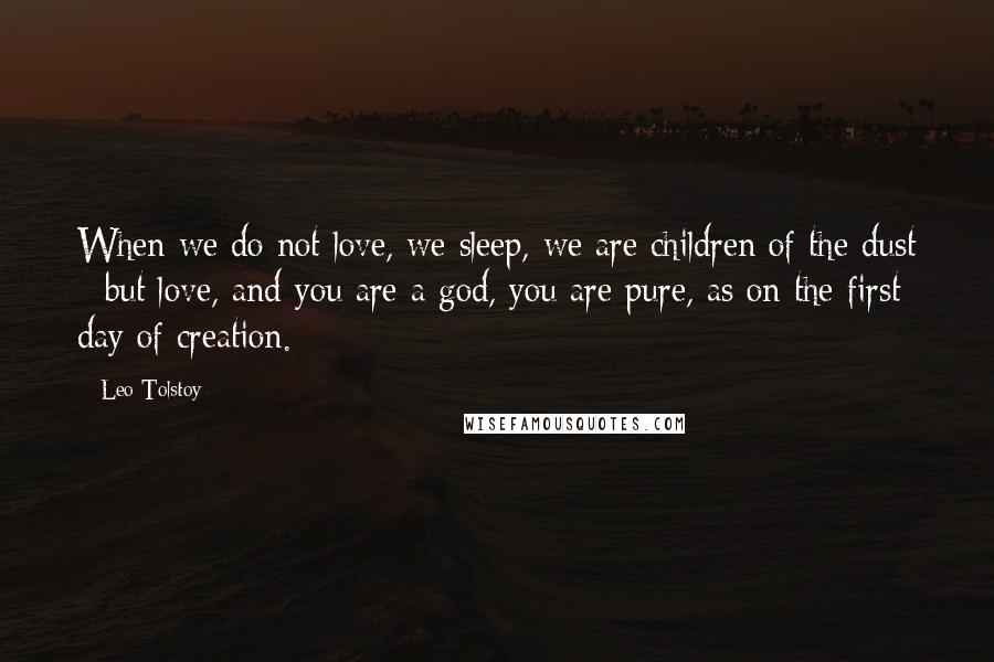 Leo Tolstoy Quotes: When we do not love, we sleep, we are children of the dust - but love, and you are a god, you are pure, as on the first day of creation.