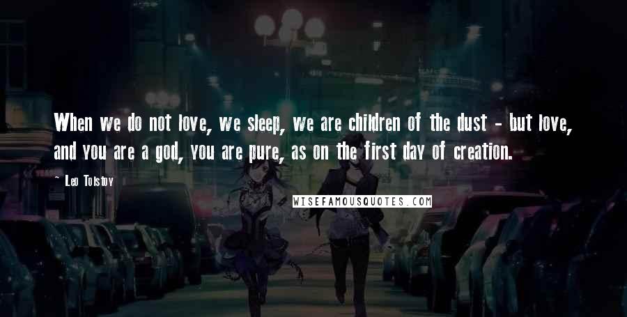 Leo Tolstoy Quotes: When we do not love, we sleep, we are children of the dust - but love, and you are a god, you are pure, as on the first day of creation.