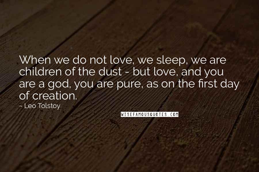 Leo Tolstoy Quotes: When we do not love, we sleep, we are children of the dust - but love, and you are a god, you are pure, as on the first day of creation.
