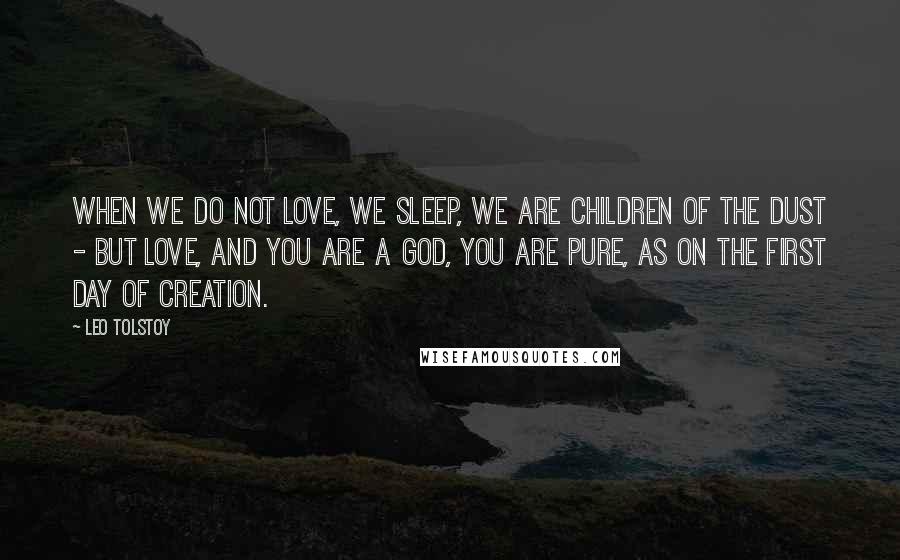 Leo Tolstoy Quotes: When we do not love, we sleep, we are children of the dust - but love, and you are a god, you are pure, as on the first day of creation.