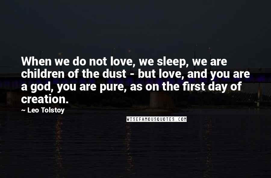 Leo Tolstoy Quotes: When we do not love, we sleep, we are children of the dust - but love, and you are a god, you are pure, as on the first day of creation.