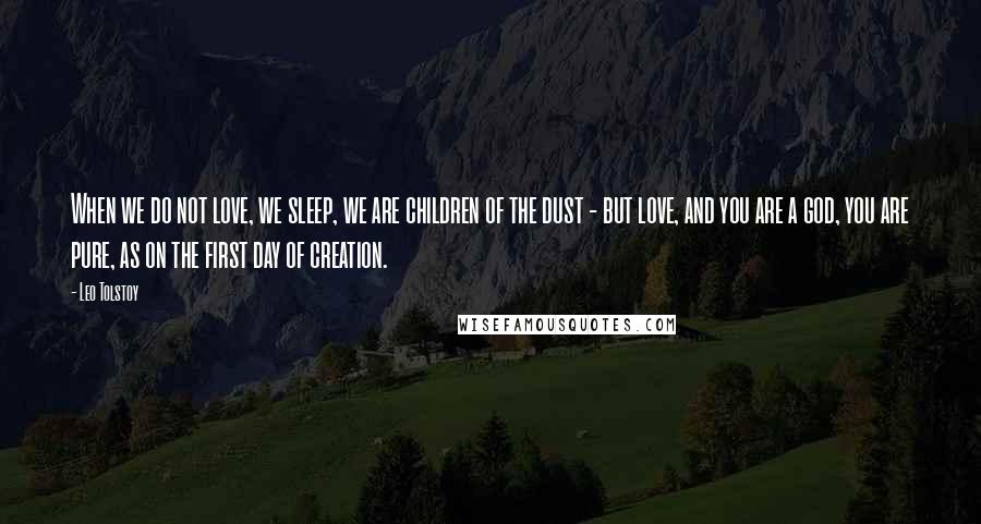 Leo Tolstoy Quotes: When we do not love, we sleep, we are children of the dust - but love, and you are a god, you are pure, as on the first day of creation.