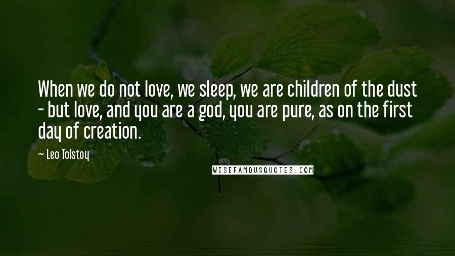 Leo Tolstoy Quotes: When we do not love, we sleep, we are children of the dust - but love, and you are a god, you are pure, as on the first day of creation.